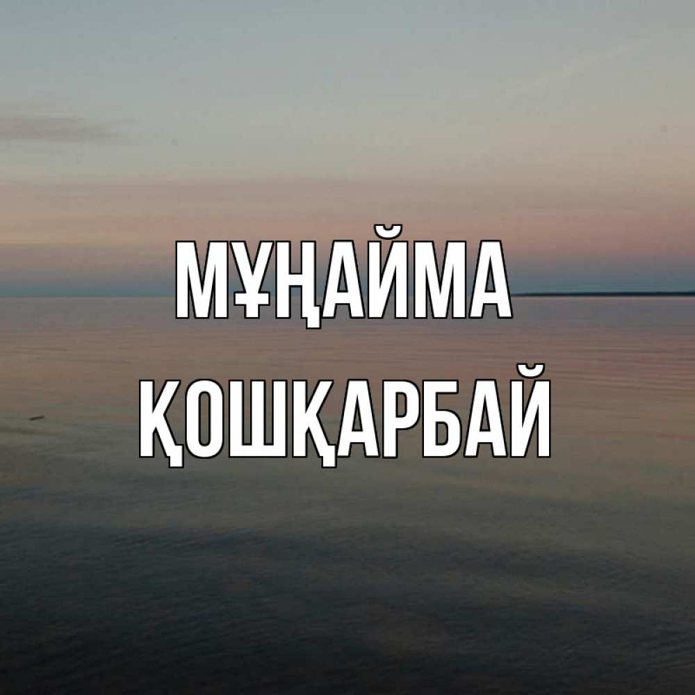 Күн сайын ашық хат с именем, ҚОШҚАРБАЙ Мұңайма водная гладь Онлайн тегін жүктеп алу тілектері бар керемет карта 