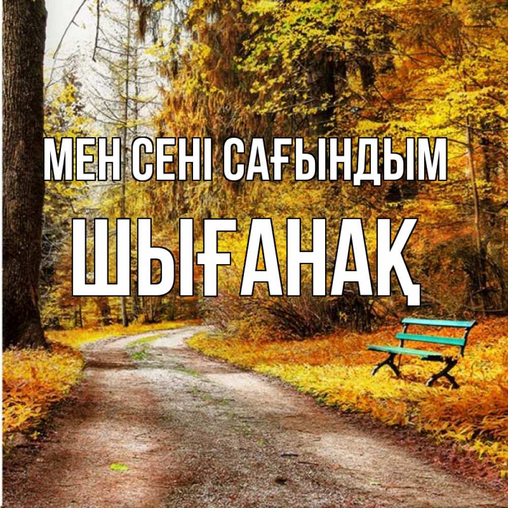 Күн сайын ашық хат с именем, ШЫҒАНАҚ Мен сені сағындым зеленая лавочка и осенний лес Онлайн тегін жүктеп алу тілектері бар керемет карта 