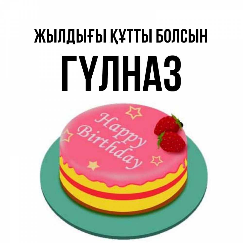 Күн сайын ашық хат с именем, ГҮЛНАЗ Жылдығы құтты болсын торт, клубника, днюха Онлайн тегін жүктеп алу тілектері бар керемет карта 