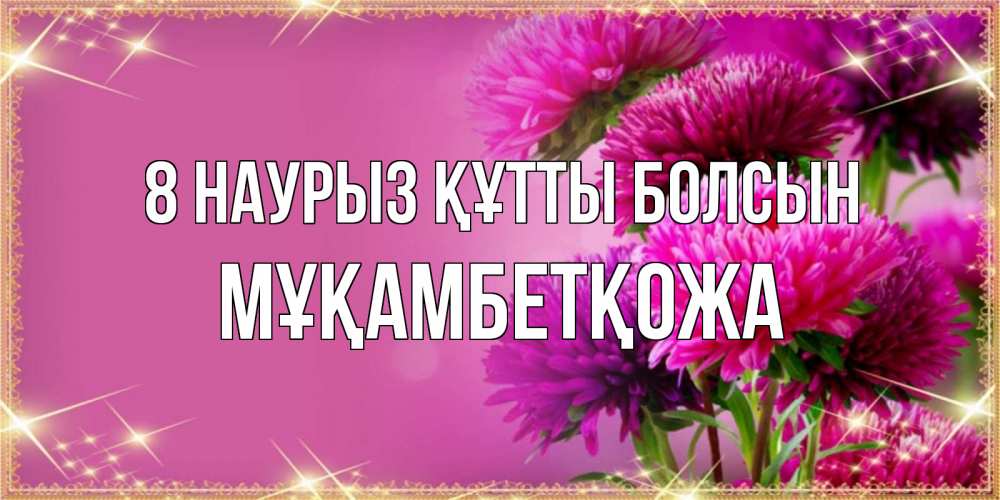 Күн сайын ашық хат с именем, Мұқамбетқожа 8 наурыз құтты болсын садовые цветы на 8 марта Онлайн тегін жүктеп алу тілектері бар керемет карта 