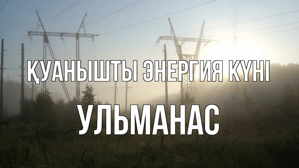 Күн сайын ашық хат с именем, Ульманас Қуанышты энергия күні ЛЭП Онлайн тегін жүктеп алу тілектері бар керемет карта 