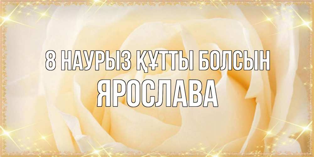 Күн сайын ашық хат с именем, Ярослава 8 наурыз құтты болсын с международным женским днем поздравления для женщины Онлайн тегін жүктеп алу тілектері бар керемет карта 