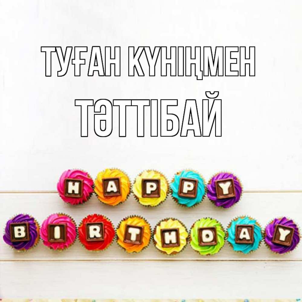Күн сайын ашық хат с именем, ТӘТТІБАЙ Туған күніңмен из кексов и шоколада Онлайн тегін жүктеп алу тілектері бар керемет карта 