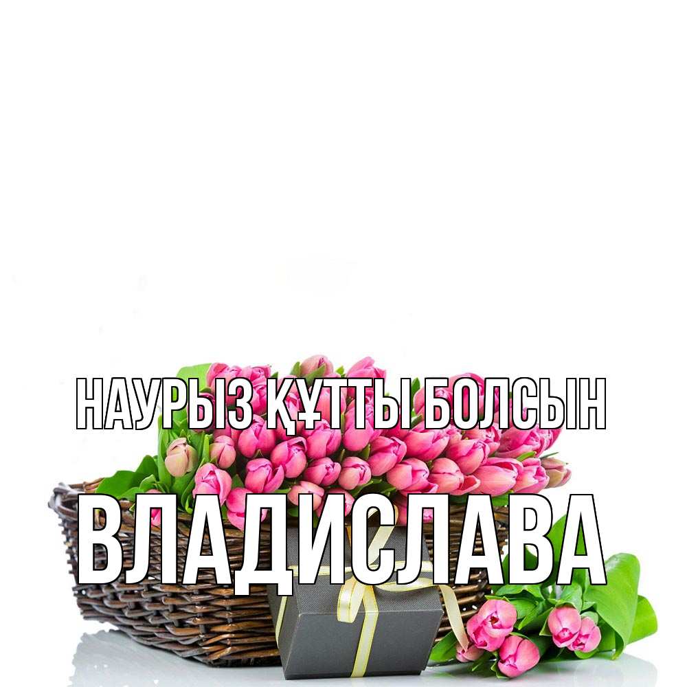 Күн сайын ашық хат с именем, Владислава Наурыз құтты болсын цветы Онлайн тегін жүктеп алу тілектері бар керемет карта 