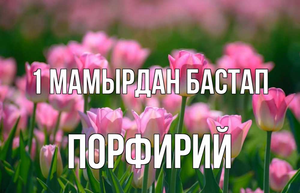 Күн сайын ашық хат с именем, Порфирий 1 мамырдан бастап С 1 мая Онлайн тегін жүктеп алу тілектері бар керемет карта 