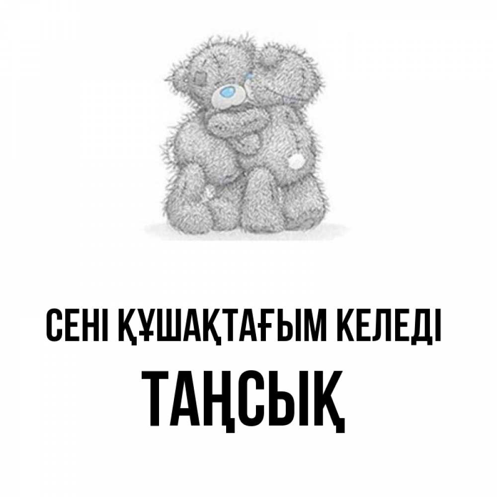 Күн сайын ашық хат с именем, ТАҢСЫҚ сені құшақтағым келеді два теддика Онлайн тегін жүктеп алу тілектері бар керемет карта 