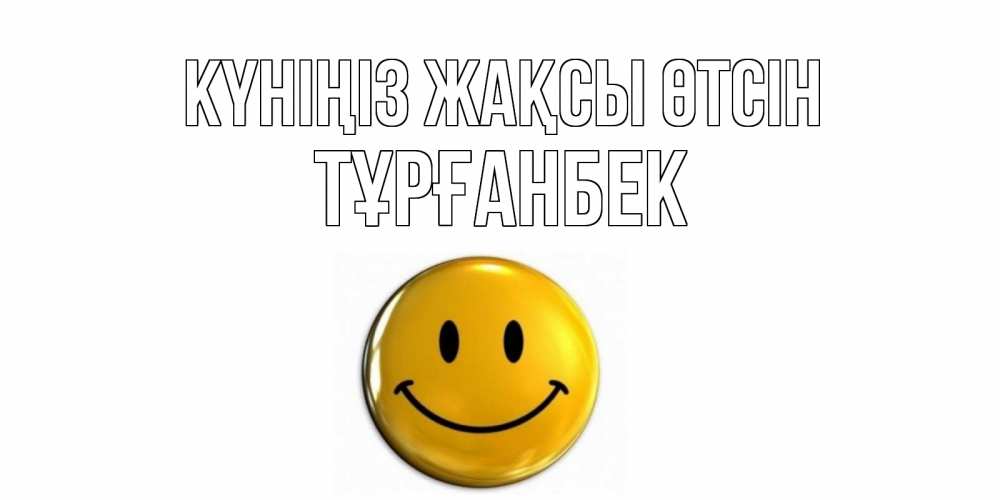 Күн сайын ашық хат с именем, ТҰРҒАНБЕК Күніңіз жақсы өтсін отличного дня Онлайн тегін жүктеп алу тілектері бар керемет карта 
