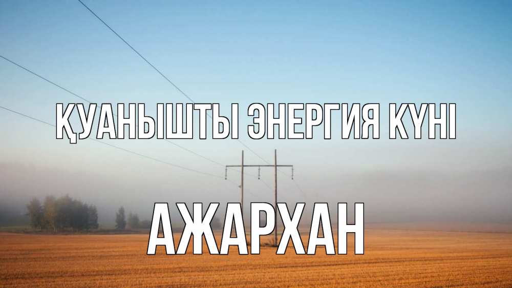 Күн сайын ашық хат с именем, АЖАРХАН Қуанышты энергия күні ЛЭП столбы Онлайн тегін жүктеп алу тілектері бар керемет карта 
