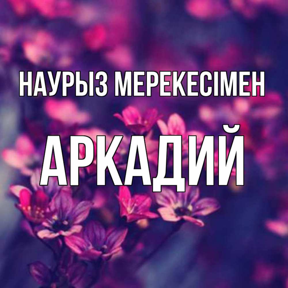 Күн сайын ашық хат с именем, Аркадий Наурыз мерекесімен небольшие цветы 1 Онлайн тегін жүктеп алу тілектері бар керемет карта 