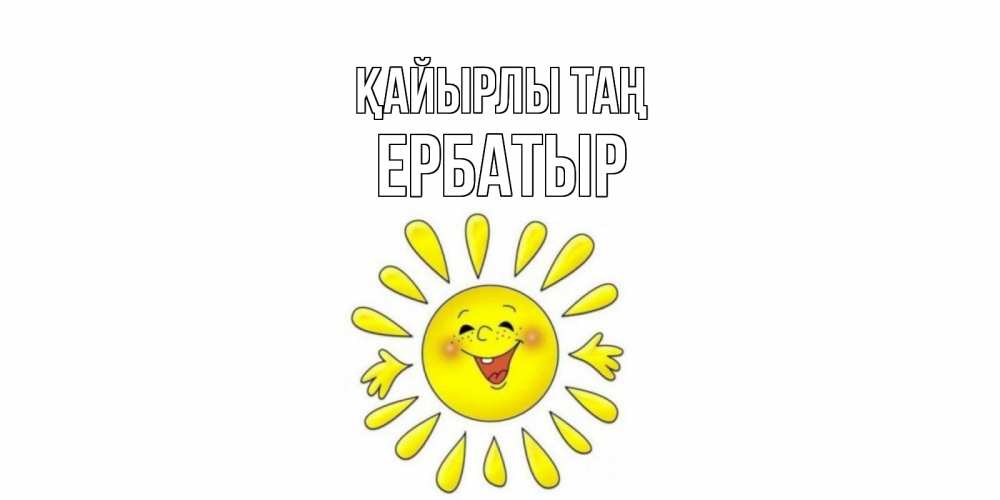 Күн сайын ашық хат с именем, Ербатыр Қайырлы таң солнце Онлайн тегін жүктеп алу тілектері бар керемет карта 