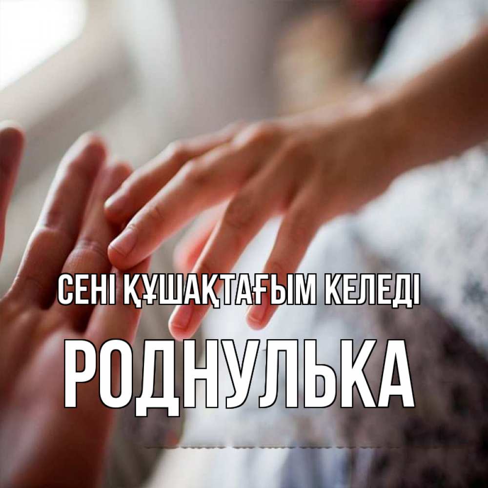 Күн сайын ашық хат с именем, Роднулька сені құшақтағым келеді прикосновение Онлайн тегін жүктеп алу тілектері бар керемет карта 