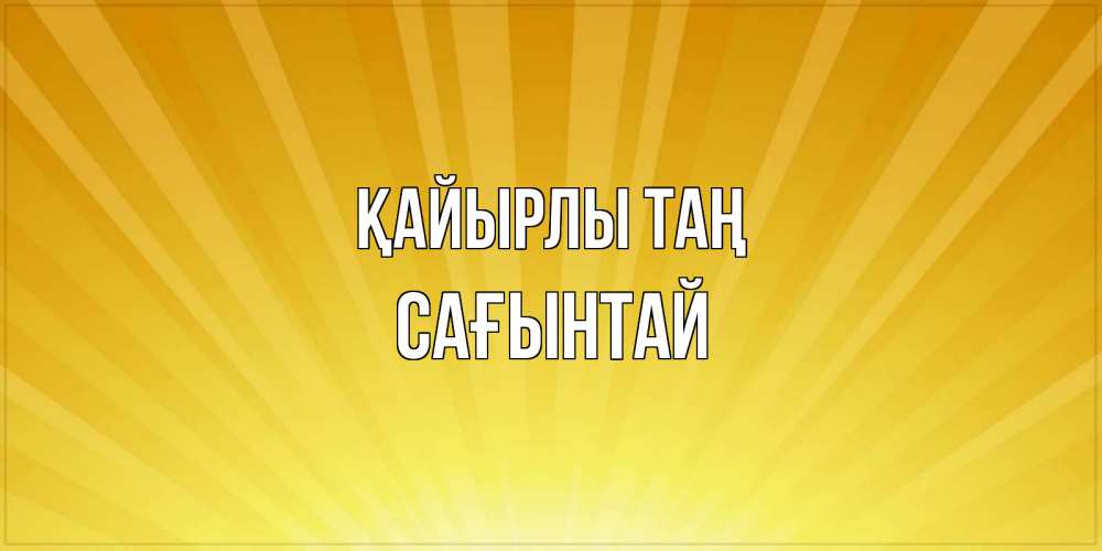 Күн сайын ашық хат с именем, Сағынтай Қайырлы таң пожелания доброго утра Онлайн тегін жүктеп алу тілектері бар керемет карта 