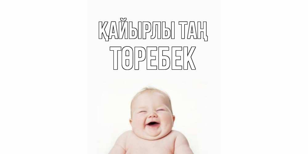 Күн сайын ашық хат с именем, ТӨРЕБЕК Қайырлы таң малыш с улыбкой Онлайн тегін жүктеп алу тілектері бар керемет карта 