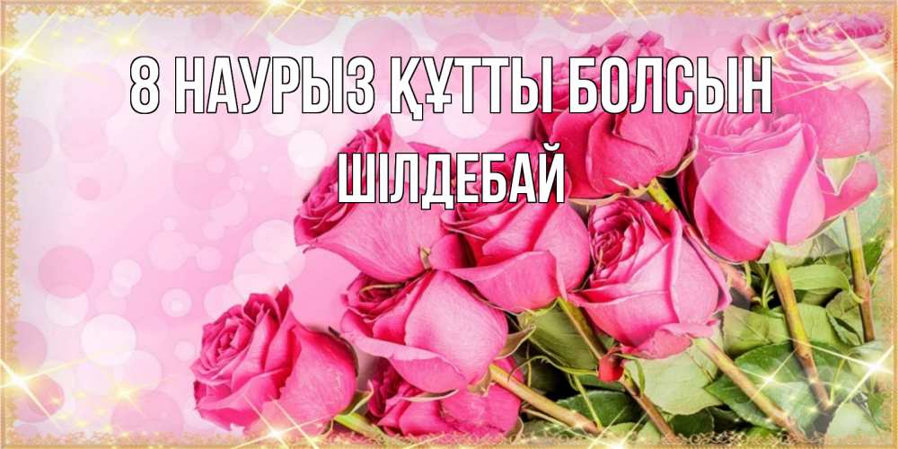 Күн сайын ашық хат с именем, ШІЛДЕБАЙ 8 наурыз құтты болсын красивая новая подписанная открытка для девушки на 8 марта Онлайн тегін жүктеп алу тілектері бар керемет карта 