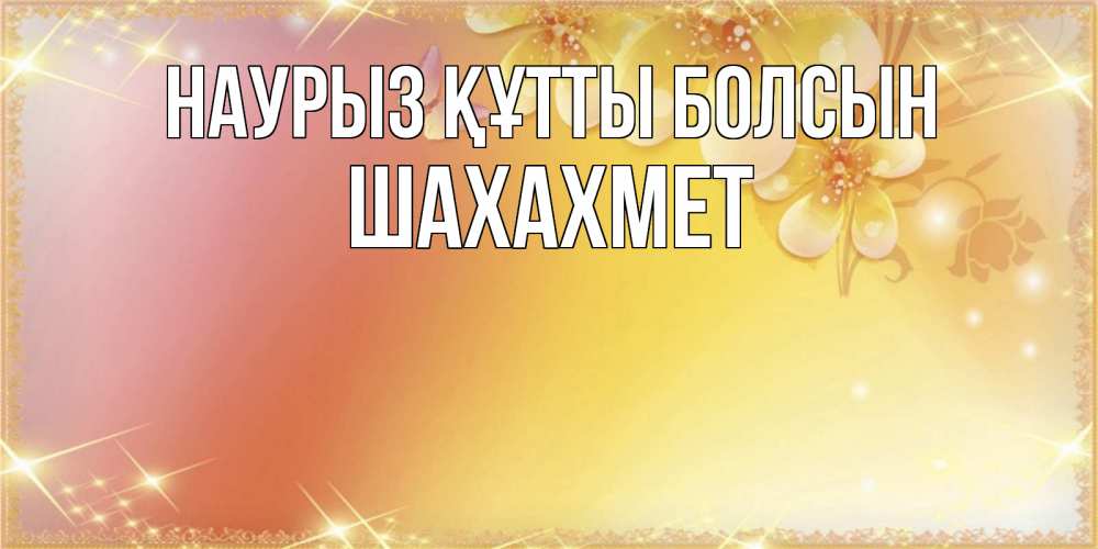 Күн сайын ашық хат с именем, ШАХАХМЕТ Наурыз құтты болсын бесплатные открытки на международный женский день Онлайн тегін жүктеп алу тілектері бар керемет карта 