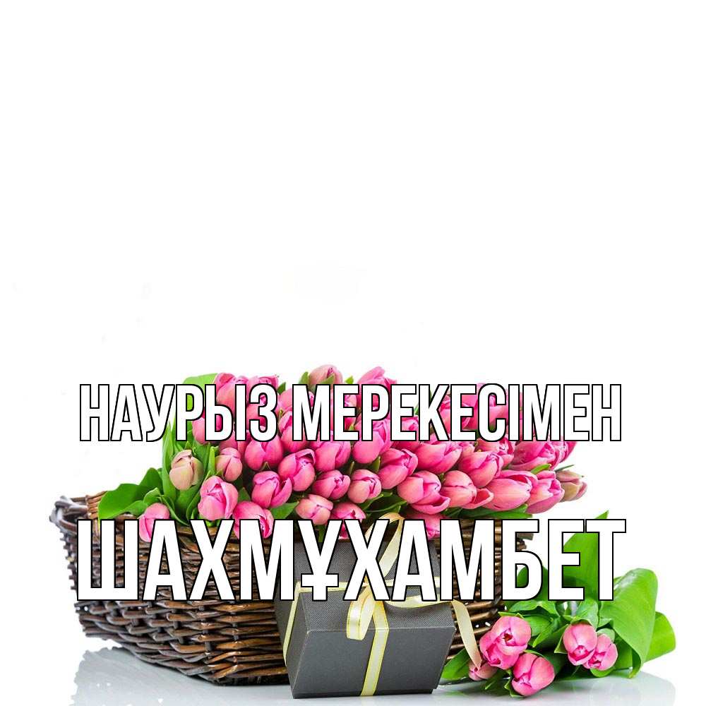Күн сайын ашық хат с именем, ШАХМҰХАМБЕТ Наурыз мерекесімен цветы Онлайн тегін жүктеп алу тілектері бар керемет карта 