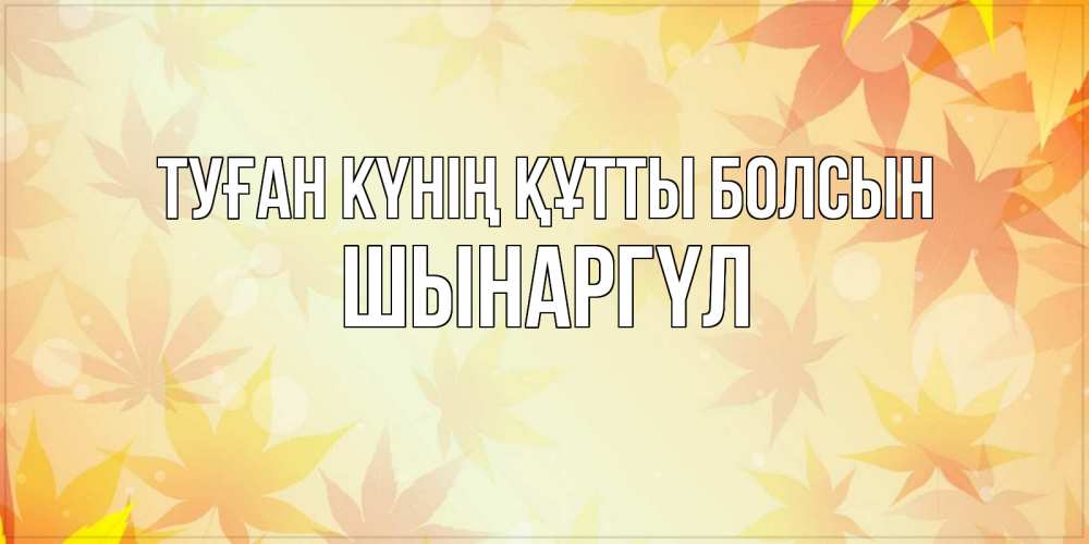 Күн сайын ашық хат с именем, ШЫНАРГҮЛ Туған күнің құтты болсын поздравления с днем ангела бесплатно Онлайн тегін жүктеп алу тілектері бар керемет карта 
