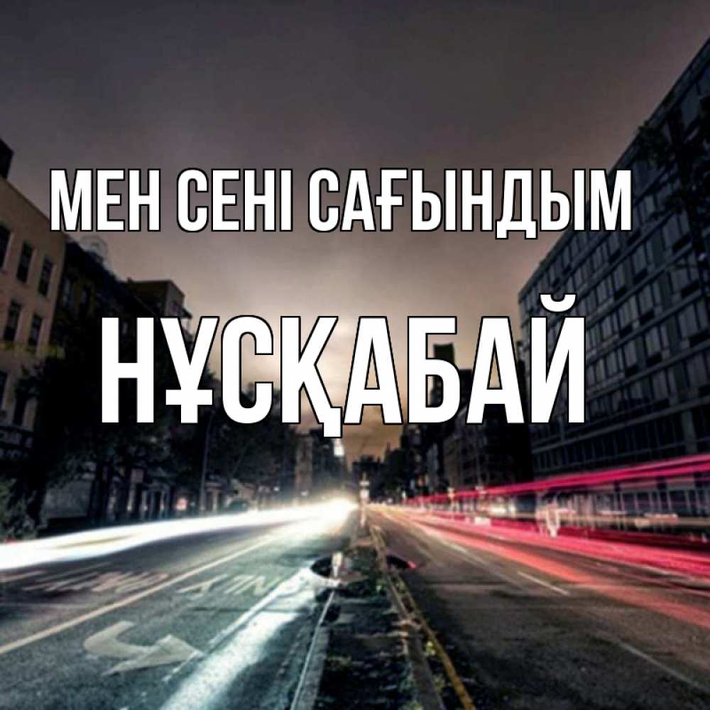 Күн сайын ашық хат с именем, НҰСҚАБАЙ Мен сені сағындым приезжай Онлайн тегін жүктеп алу тілектері бар керемет карта 