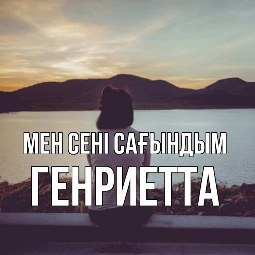 Күн сайын ашық хат с именем, Генриетта Мен сені сағындым я уже соскучилась Онлайн тегін жүктеп алу тілектері бар керемет карта 