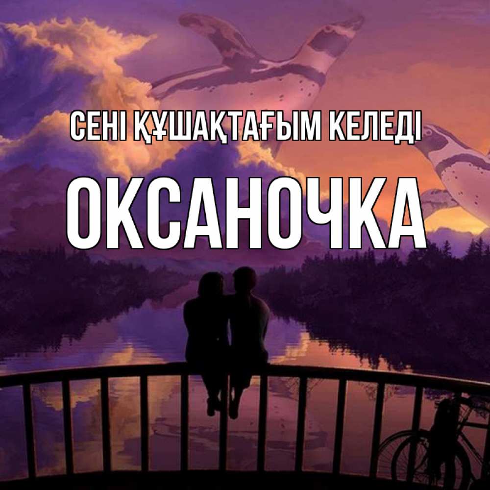 Күн сайын ашық хат с именем, Оксаночка сені құшақтағым келеді парочка сидит на мосте или на набережной Онлайн тегін жүктеп алу тілектері бар керемет карта 