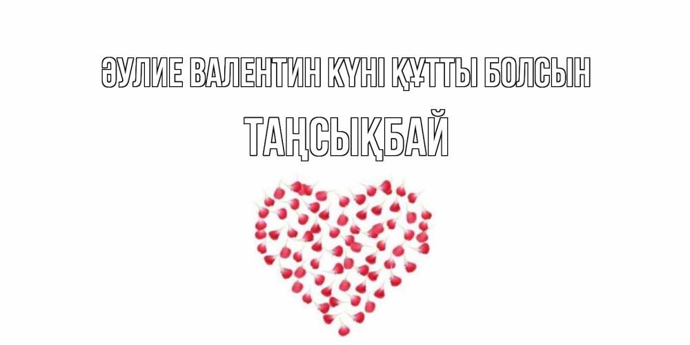 Күн сайын ашық хат с именем, ТАҢСЫҚБАЙ Әулие Валентин күні құтты болсын сердечко для любимой Онлайн тегін жүктеп алу тілектері бар керемет карта 