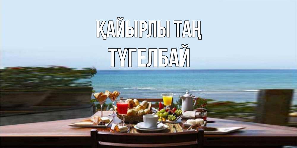 Күн сайын ашық хат с именем, ТҮГЕЛБАЙ Қайырлы таң море, завтрак Онлайн тегін жүктеп алу тілектері бар керемет карта 