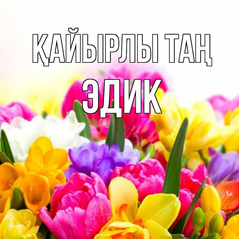 Күн сайын ашық хат с именем, Эдик Қайырлы таң создать открытку со свое подписью Онлайн тегін жүктеп алу тілектері бар керемет карта 