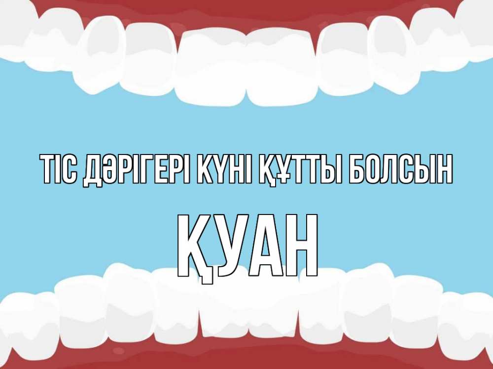Күн сайын ашық хат с именем, ҚУАН Тіс дәрігері күні құтты болсын с днем стоматолога Онлайн тегін жүктеп алу тілектері бар керемет карта 