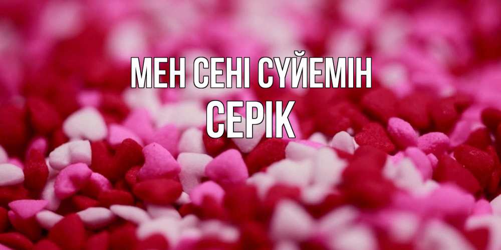 Күн сайын ашық хат с именем, СЕРІК Мен сені сүйемін красивая открытка с признанием в любви Онлайн тегін жүктеп алу тілектері бар керемет карта 