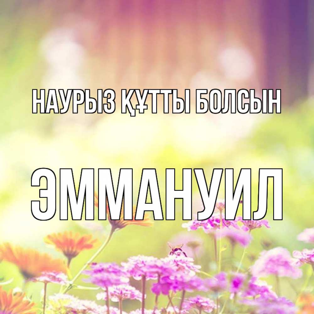 Күн сайын ашық хат с именем, Эммануил Наурыз құтты болсын цветы весна Онлайн тегін жүктеп алу тілектері бар керемет карта 
