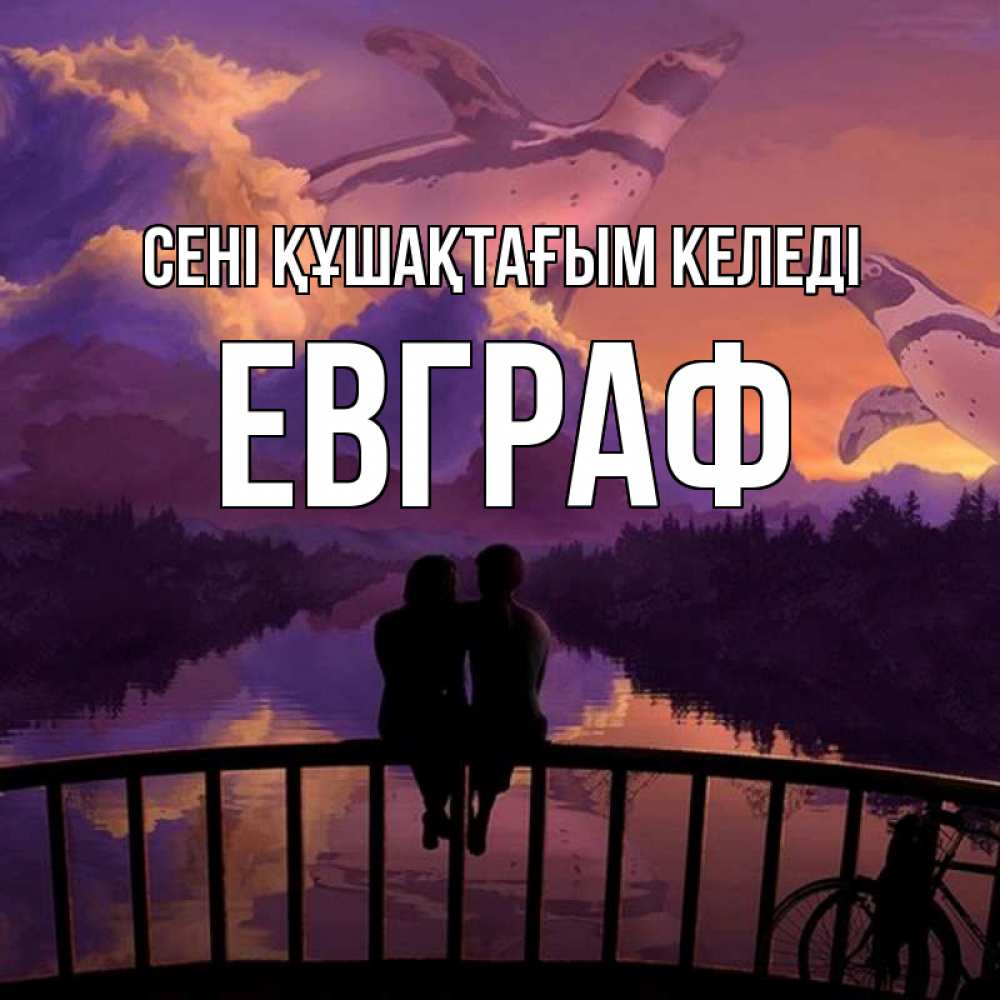 Күн сайын ашық хат с именем, Евграф сені құшақтағым келеді парочка сидит на мосте или на набережной Онлайн тегін жүктеп алу тілектері бар керемет карта 