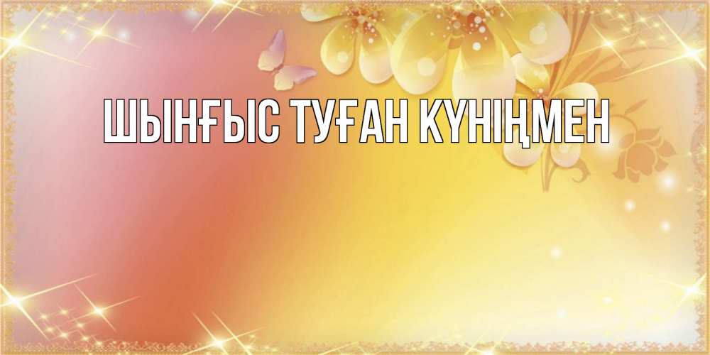 Картинка  с именем , ШЫНҒЫС! ТУҒАН КҮНІҢМЕН!