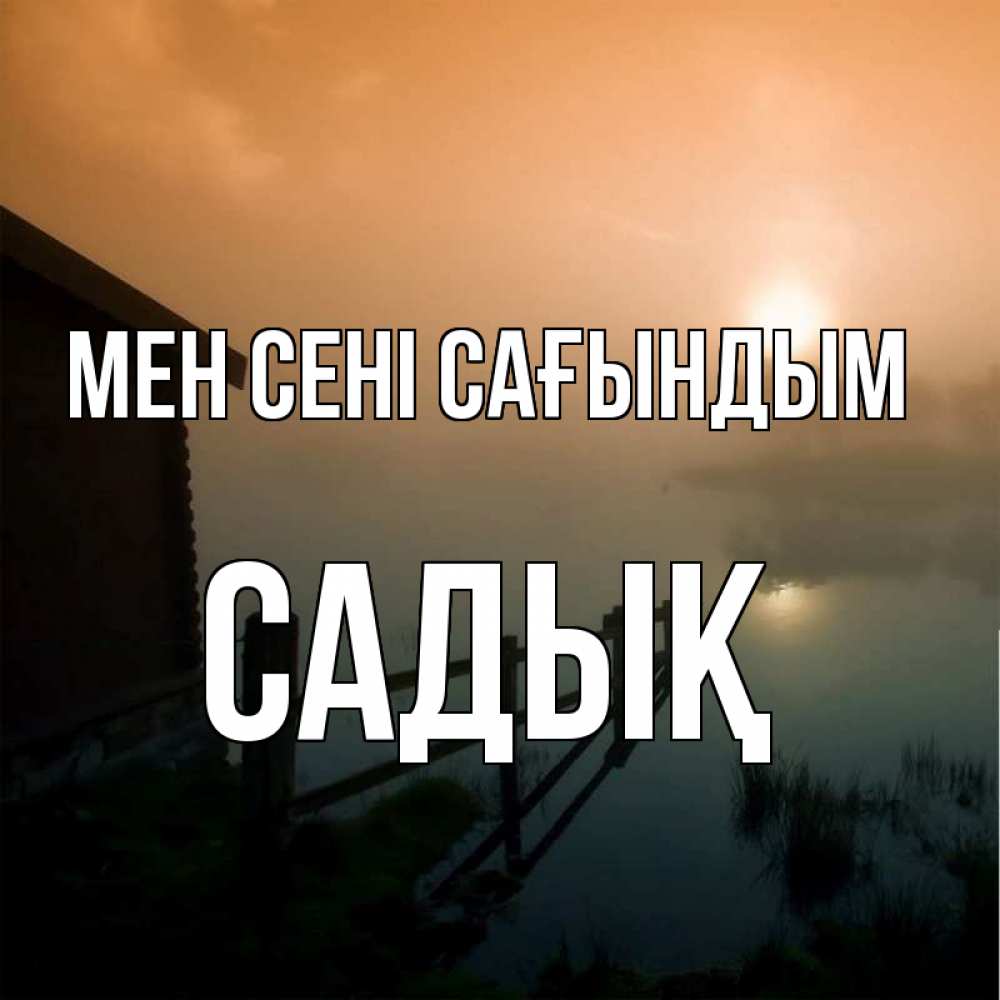 Күн сайын ашық хат с именем, САДЫҚ Мен сені сағындым приходи ко мне на чай Онлайн тегін жүктеп алу тілектері бар керемет карта 