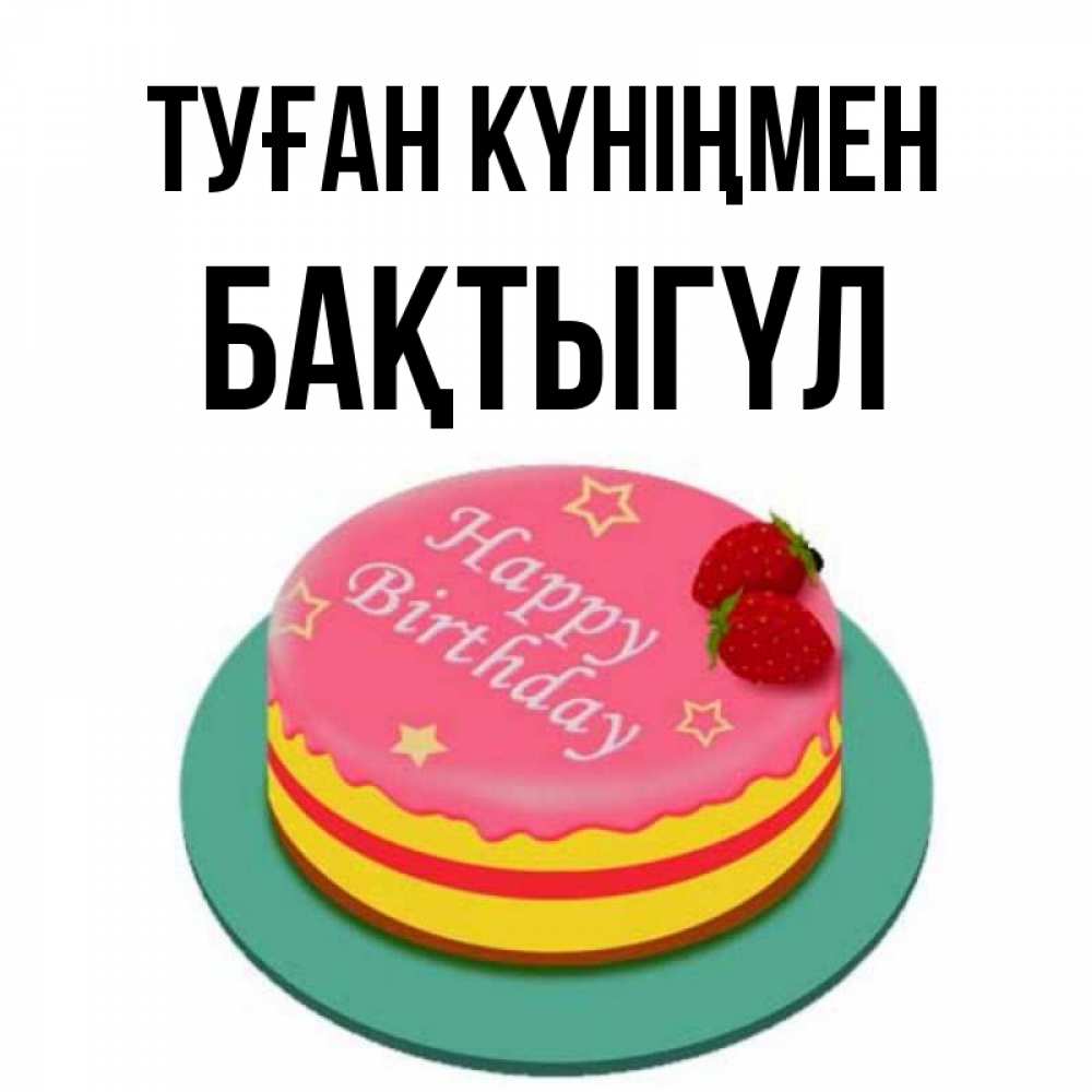 Күн сайын ашық хат с именем, БАҚТЫГҮЛ Туған күніңмен торт, клубника, днюха Онлайн тегін жүктеп алу тілектері бар керемет карта 