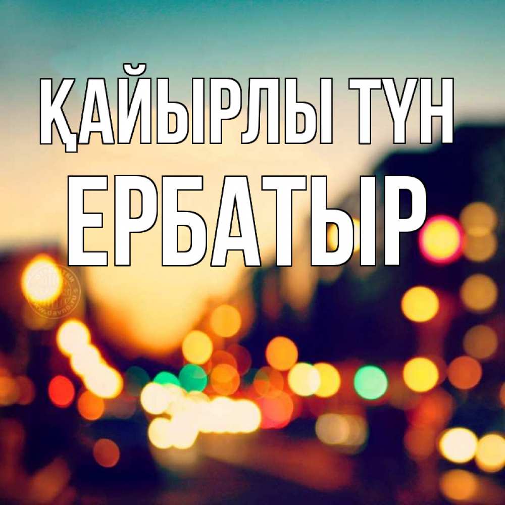 Күн сайын ашық хат с именем, Ербатыр Қайырлы түн город Онлайн тегін жүктеп алу тілектері бар керемет карта 