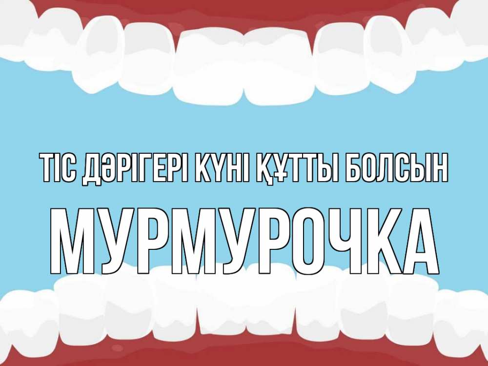 Күн сайын ашық хат с именем, Мурмурочка Тіс дәрігері күні құтты болсын с днем стоматолога Онлайн тегін жүктеп алу тілектері бар керемет карта 