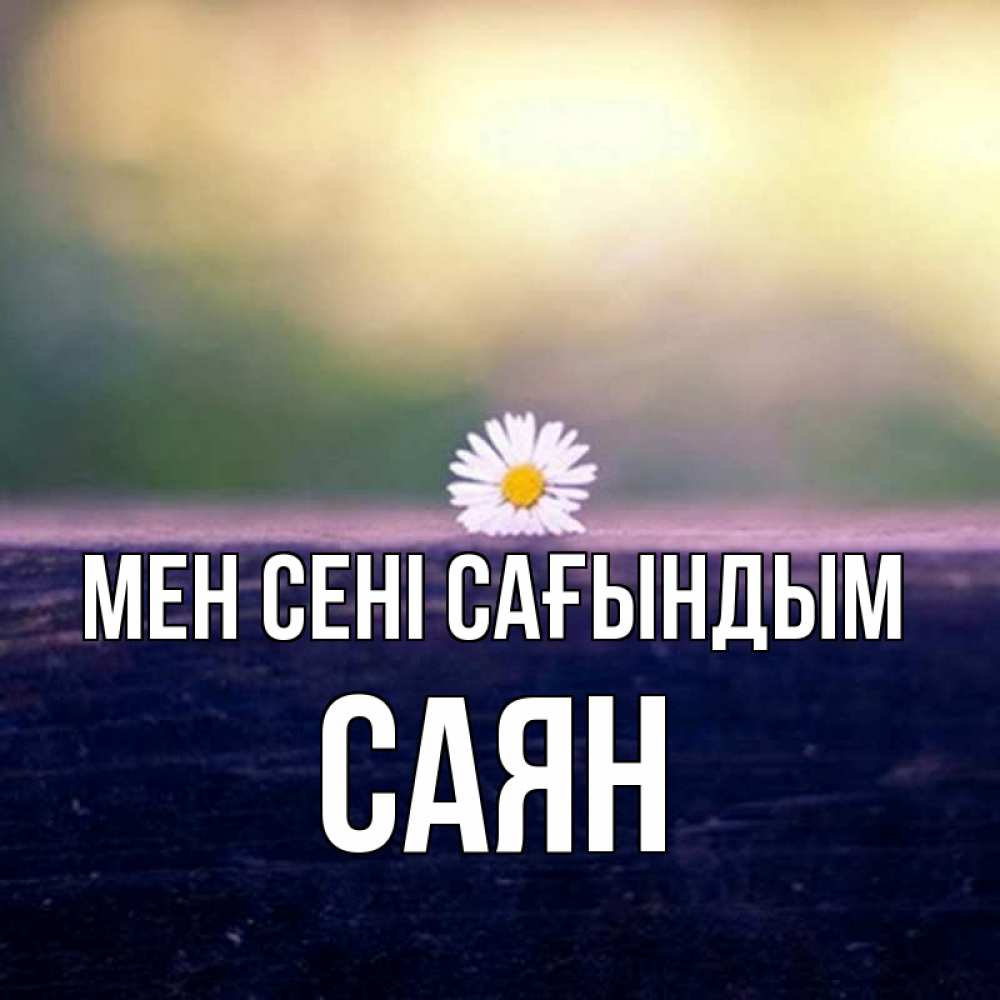 Күн сайын ашық хат с именем, САЯН Мен сені сағындым приходи в гости Онлайн тегін жүктеп алу тілектері бар керемет карта 