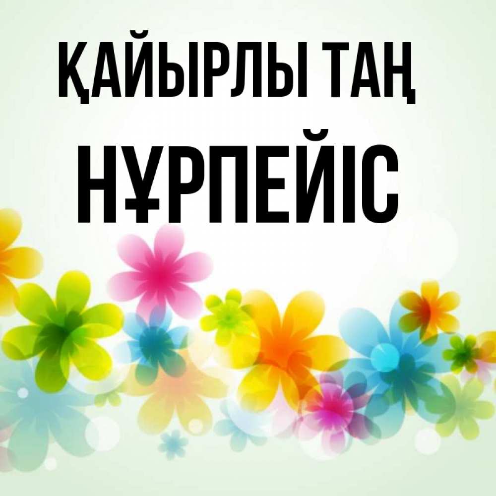 Күн сайын ашық хат с именем, НҰРПЕЙІС Қайырлы таң позитивные цветочки Онлайн тегін жүктеп алу тілектері бар керемет карта 