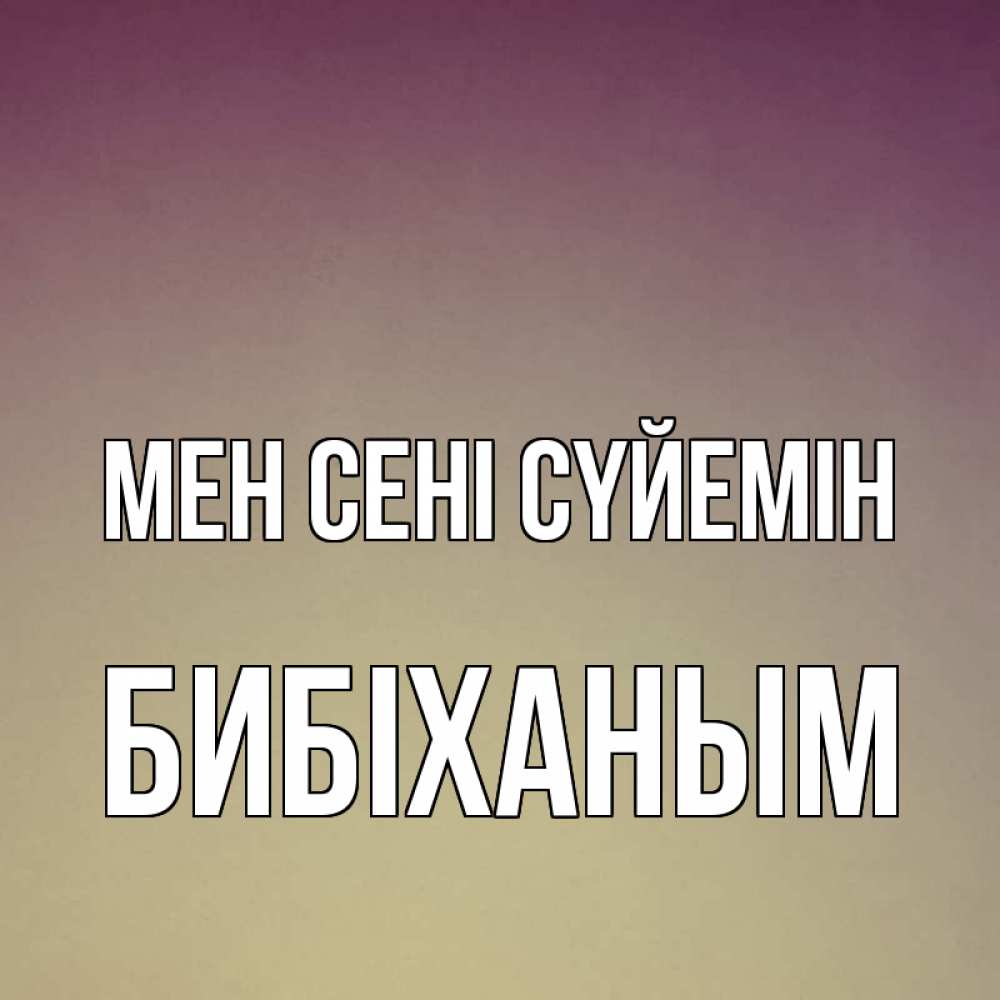 Күн сайын ашық хат с именем, БИБІХАНЫМ Мен сені сүйемін для любимой Онлайн тегін жүктеп алу тілектері бар керемет карта 