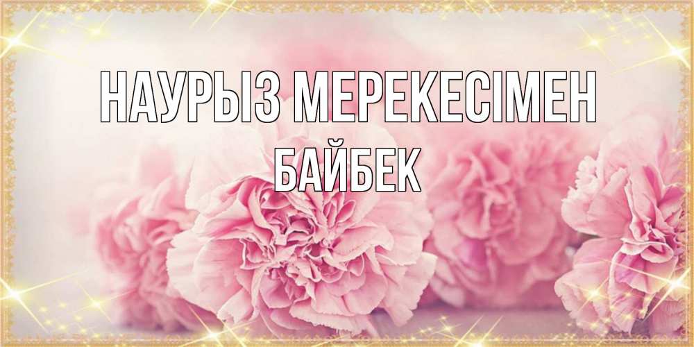 Күн сайын ашық хат с именем, Байбек Наурыз мерекесімен розовые цветы на праздник весны наурыз Онлайн тегін жүктеп алу тілектері бар керемет карта 