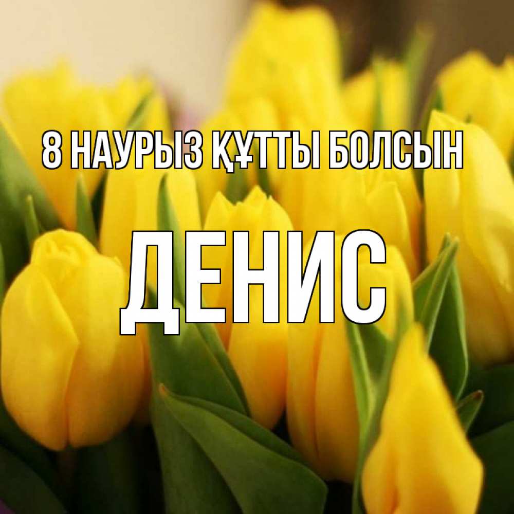 Күн сайын ашық хат с именем, Денис 8 наурыз құтты болсын цветы Онлайн тегін жүктеп алу тілектері бар керемет карта 