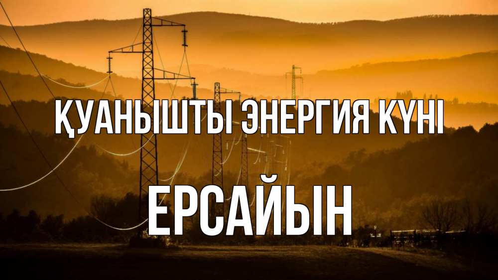 Күн сайын ашық хат с именем, Ерсайын Қуанышты энергия күні ЛЭП провода горы закат Онлайн тегін жүктеп алу тілектері бар керемет карта 