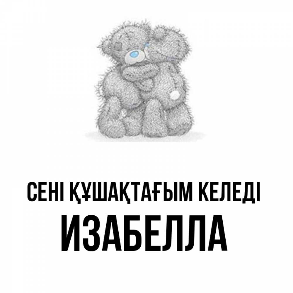 Күн сайын ашық хат с именем, Изабелла сені құшақтағым келеді два теддика Онлайн тегін жүктеп алу тілектері бар керемет карта 