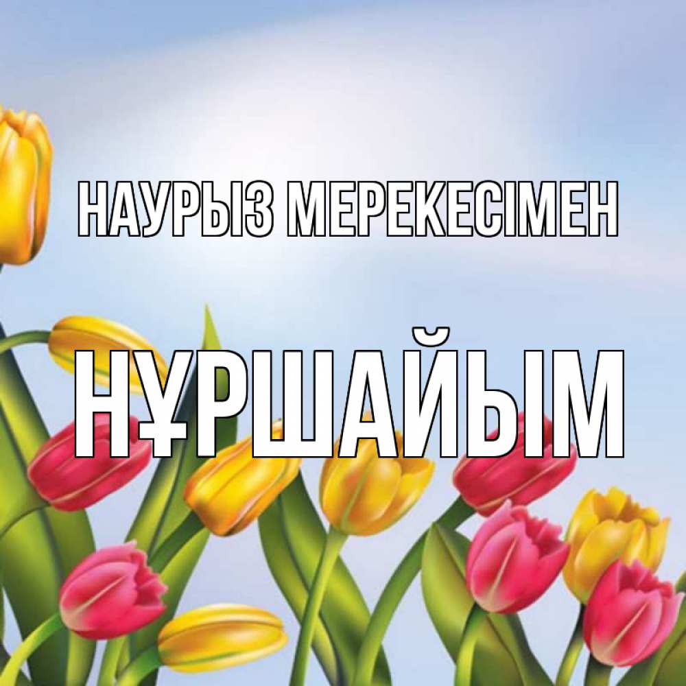 Күн сайын ашық хат с именем, НҰРШАЙЫМ Наурыз мерекесімен праздник весны наурыз Онлайн тегін жүктеп алу тілектері бар керемет карта 