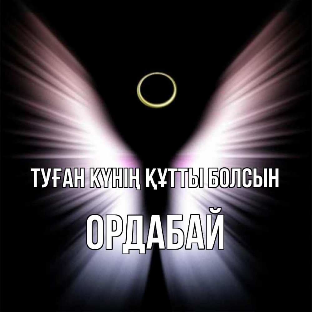 Күн сайын ашық хат с именем, ОРДАБАЙ Туған күнің құтты болсын ангел из света Онлайн тегін жүктеп алу тілектері бар керемет карта 