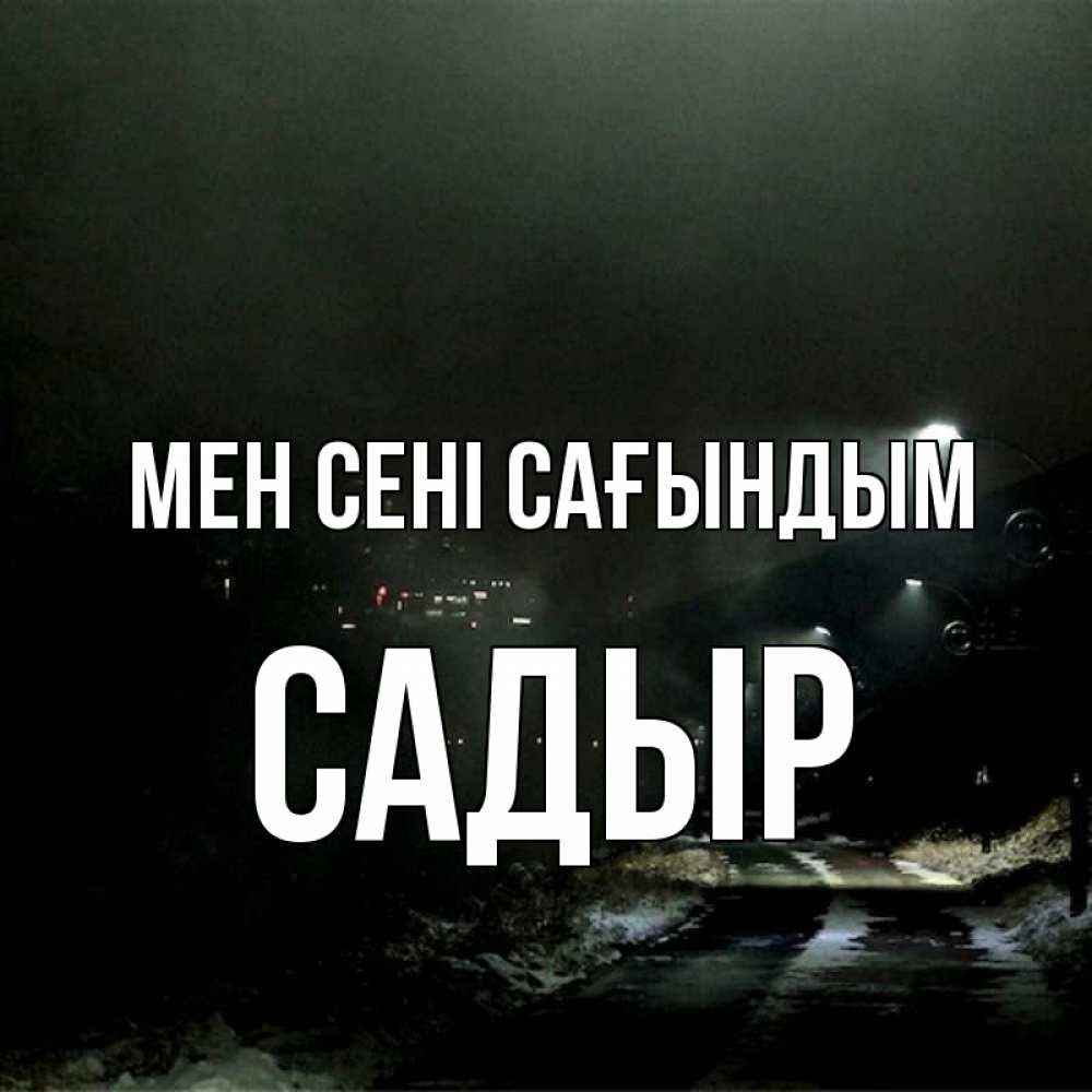 Күн сайын ашық хат с именем, САДЫР Мен сені сағындым окраина города Онлайн тегін жүктеп алу тілектері бар керемет карта 