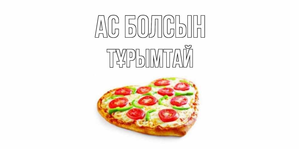 Күн сайын ашық хат с именем, ТҰРЫМТАЙ Ас болсын пицца Онлайн тегін жүктеп алу тілектері бар керемет карта 