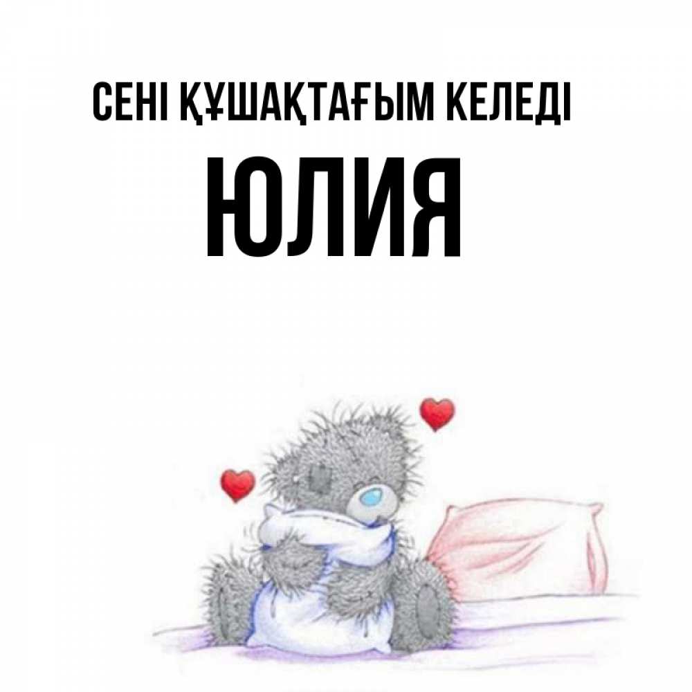 Күн сайын ашық хат с именем, Юлия сені құшақтағым келеді сердечки мишка Тедди и кроватка Онлайн тегін жүктеп алу тілектері бар керемет карта 