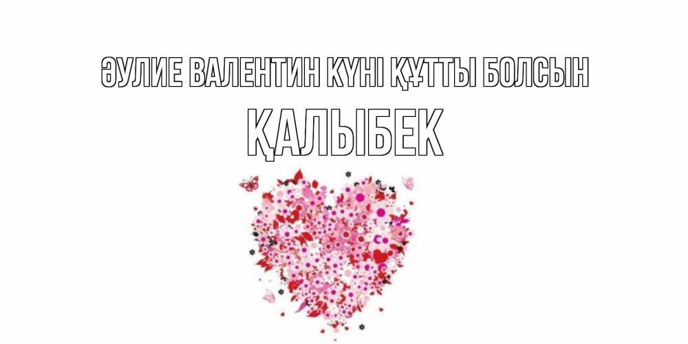 Күн сайын ашық хат с именем, Қалыбек Әулие Валентин күні құтты болсын день всех влюбленных пора дарить валентинку девушке Онлайн тегін жүктеп алу тілектері бар керемет карта 