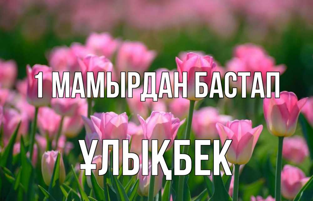 Күн сайын ашық хат с именем, ҰЛЫҚБЕК 1 мамырдан бастап С 1 мая Онлайн тегін жүктеп алу тілектері бар керемет карта 